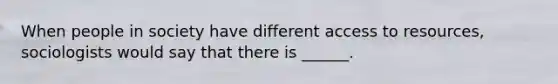 When people in society have different access to resources, sociologists would say that there is ______.