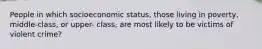 People in which socioeconomic status, those living in poverty, middle-class, or upper- class, are most likely to be victims of violent crime?