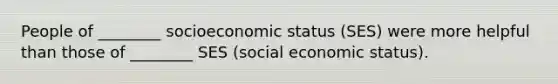 People of ________ socioeconomic status (SES) were more helpful than those of ________ SES (social economic status).