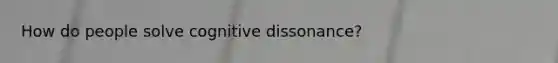 How do people solve cognitive dissonance?