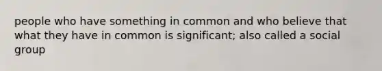 people who have something in common and who believe that what they have in common is significant; also called a social group