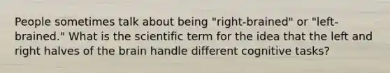 People sometimes talk about being "right-brained" or "left-brained." What is the scientific term for the idea that the left and right halves of the brain handle different cognitive tasks?