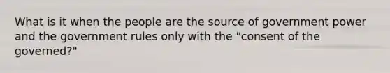 What is it when the people are the source of government power and the government rules only with the "consent of the governed?"