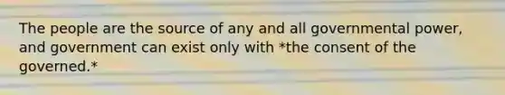 The people are the source of any and all governmental power, and government can exist only with *the consent of the governed.*