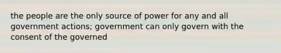 the people are the only source of power for any and all government actions; government can only govern with the consent of the governed