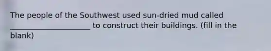 The people of the Southwest used sun-dried mud called _____________________ to construct their buildings. (fill in the blank)