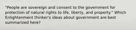 "People are sovereign and consent to the government for protection of natural rights to life, liberty, and property." Which Enlightenment thinker's ideas about government are best summarized here?