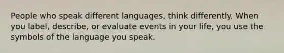 People who speak different languages, think differently. When you label, describe, or evaluate events in your life, you use the symbols of the language you speak.