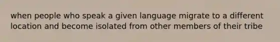 when people who speak a given language migrate to a different location and become isolated from other members of their tribe