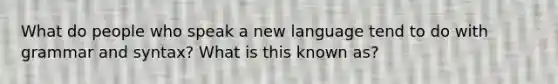 What do people who speak a new language tend to do with grammar and syntax? What is this known as?