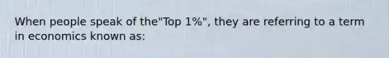 When people speak of the"Top 1%", they are referring to a term in economics known as: