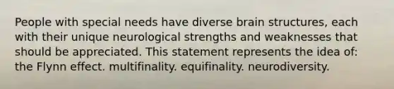 People with special needs have diverse brain structures, each with their unique neurological strengths and weaknesses that should be appreciated. This statement represents the idea of: the Flynn effect. multifinality. equifinality. neurodiversity.