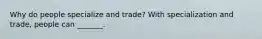 Why do people specialize and​ trade? With specialization and​ trade, people can​ _______.