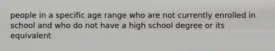 people in a specific age range who are not currently enrolled in school and who do not have a high school degree or its equivalent