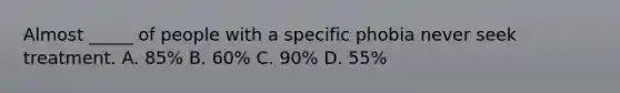 Almost _____ of people with a specific phobia never seek treatment. A. 85% B. 60% C. 90% D. 55%