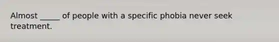 Almost _____ of people with a specific phobia never seek treatment.