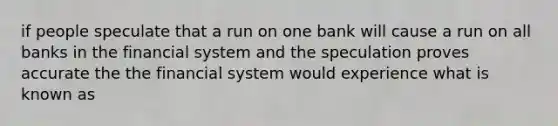 if people speculate that a run on one bank will cause a run on all banks in the financial system and the speculation proves accurate the the financial system would experience what is known as