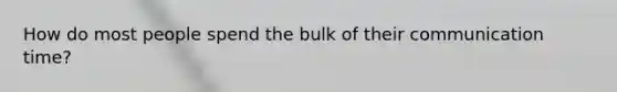 How do most people spend the bulk of their communication time?