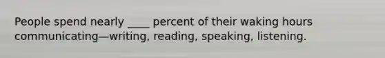 People spend nearly ____ percent of their waking hours communicating—writing, reading, speaking, listening.