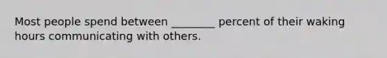 Most people spend between ________ percent of their waking hours communicating with others.