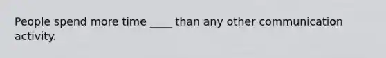 People spend more time ____ than any other communication activity.