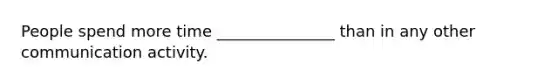 People spend more time _______________ than in any other communication activity.