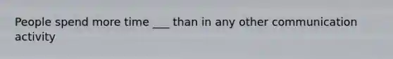 People spend more time ___ than in any other communication activity