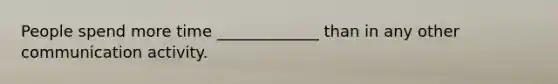 People spend more time _____________ than in any other communication activity.