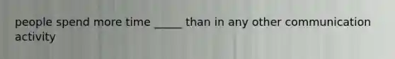 people spend more time _____ than in any other communication activity