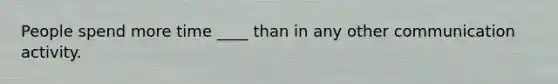 People spend more time ____ than in any other communication activity.