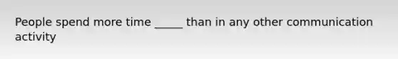 People spend more time _____ than in any other communication activity