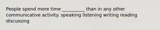 People spend more time __________ than in any other communicative activity. speaking listening writing reading discussing