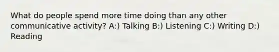 What do people spend more time doing than any other communicative activity? A:) Talking B:) Listening C:) Writing D:) Reading