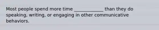 Most people spend more time _____________ than they do speaking, writing, or engaging in other communicative behaviors.