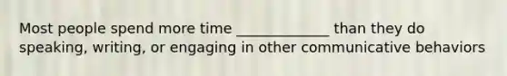 Most people spend more time _____________ than they do speaking, writing, or engaging in other communicative behaviors