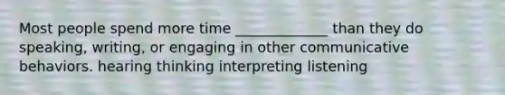 Most people spend more time _____________ than they do speaking, writing, or engaging in other communicative behaviors. hearing thinking interpreting listening