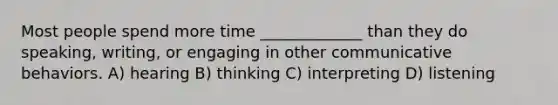 Most people spend more time _____________ than they do speaking, writing, or engaging in other communicative behaviors. A) hearing B) thinking C) interpreting D) listening