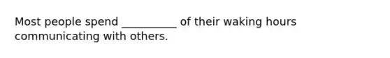 Most people spend __________ of their waking hours communicating with others.