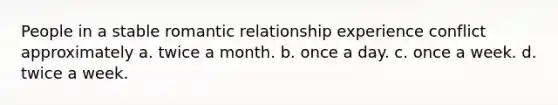 People in a stable romantic relationship experience conflict approximately a. twice a month. b. once a day. c. once a week. d. twice a week.