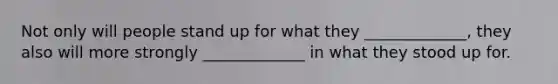 Not only will people stand up for what they _____________, they also will more strongly _____________ in what they stood up for.