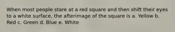 When most people stare at a red square and then shift their eyes to a white surface, the afterimage of the square is a. Yellow b. Red c. Green d. Blue e. White