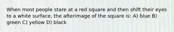 When most people stare at a red square and then shift their eyes to a white surface, the afterimage of the square is: A) blue B) green C) yellow D) black