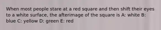 When most people stare at a red square and then shift their eyes to a white surface, the afterimage of the square is A: white B: blue C: yellow D: green E: red