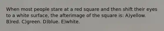 When most people stare at a red square and then shift their eyes to a white surface, the afterimage of the square is: A)yellow. B)red. C)green. D)blue. E)white.