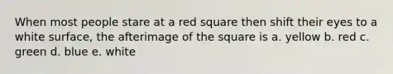 When most people stare at a red square then shift their eyes to a white surface, the afterimage of the square is a. yellow b. red c. green d. blue e. white