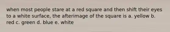 when most people stare at a red square and then shift their eyes to a white surface, the afterimage of the square is a. yellow b. red c. green d. blue e. white