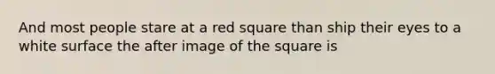 And most people stare at a red square than ship their eyes to a white surface the after image of the square is