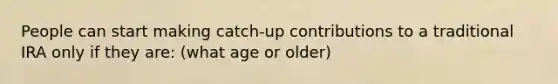 People can start making catch-up contributions to a traditional IRA only if they are: (what age or older)