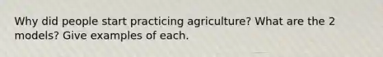 Why did people start practicing agriculture? What are the 2 models? Give examples of each.