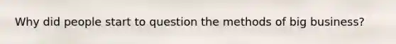 Why did people start to question the methods of big business?